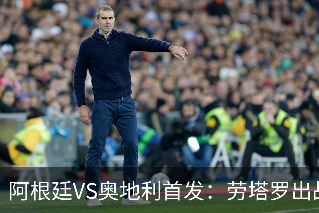 阿根廷VS奥地利首发：劳塔罗出战 麦卡恩佐德保罗携手
